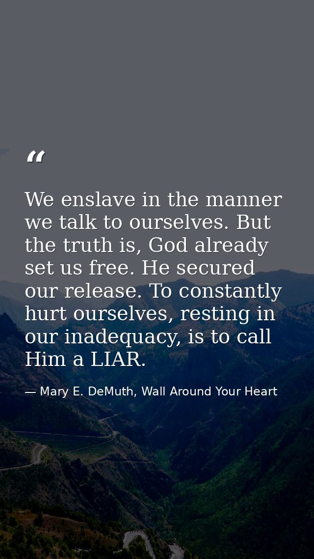 We enslave in the manner we talk to ourselves. But the truth is, God already set us free. He secured our release. To con — Mary E. DeMuth, Wall Around Your Heart