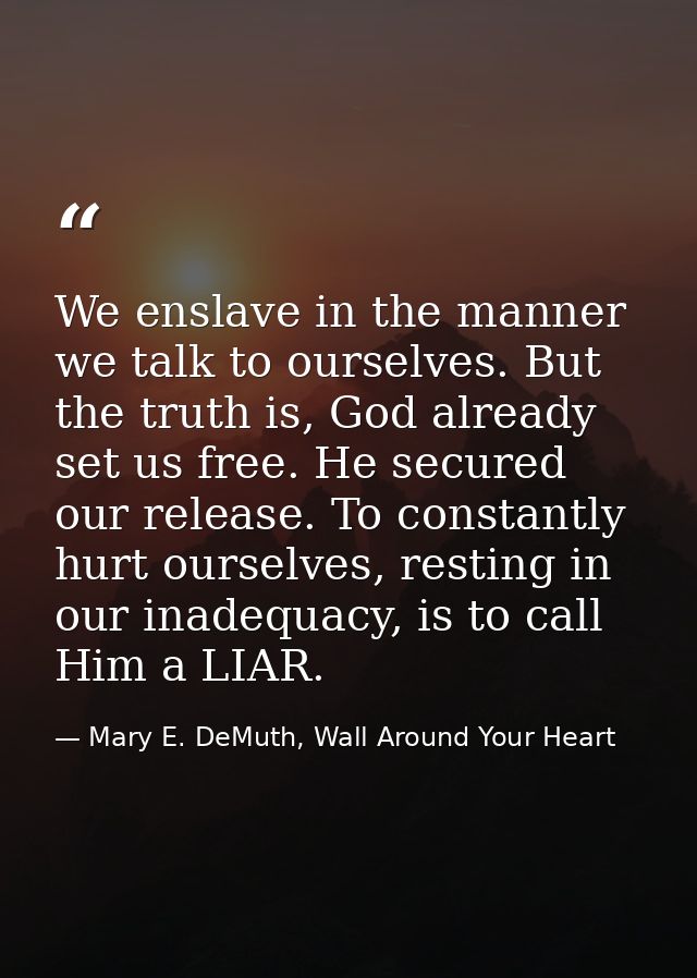 We enslave in the manner we talk to ourselves. But the truth is, God already set us free. He secured our release. To con — Mary E. DeMuth, Wall Around Your Heart