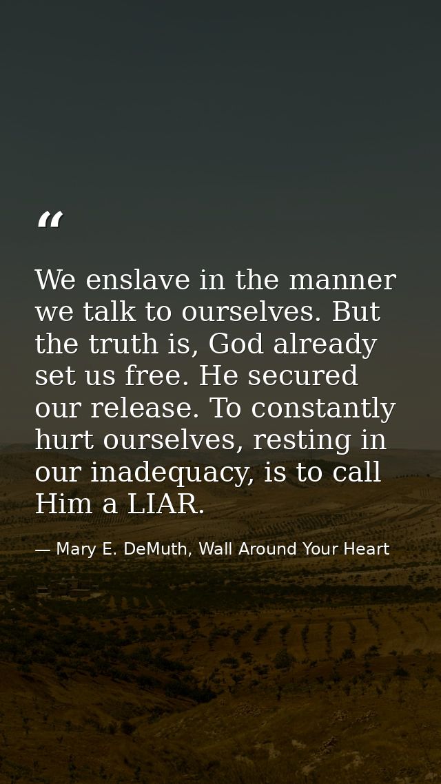 We enslave in the manner we talk to ourselves. But the truth is, God already set us free. He secured our release. To con — Mary E. DeMuth, Wall Around Your Heart