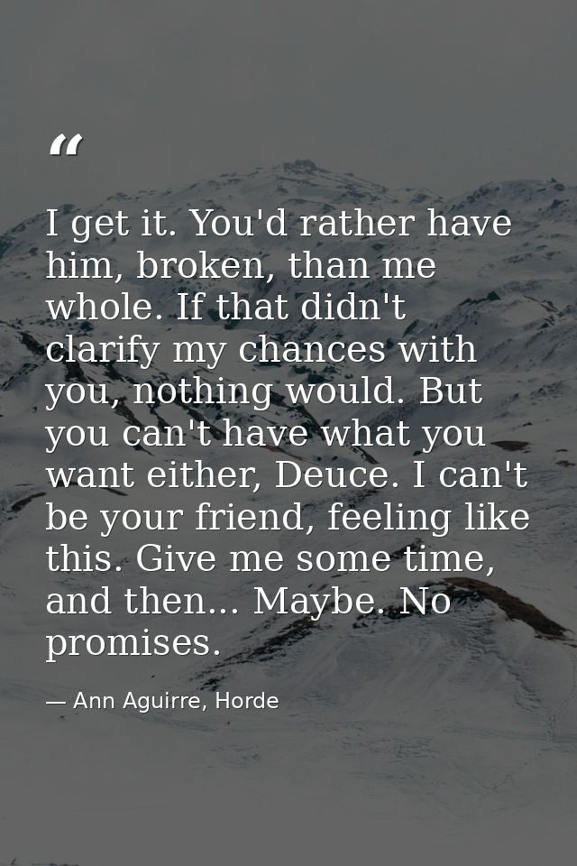 I get it. You'd rather have him, broken, than me whole. If that didn't clarify my chances with you, nothing would. But y — Ann Aguirre, Horde