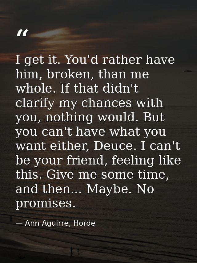 I get it. You'd rather have him, broken, than me whole. If that didn't clarify my chances with you, nothing would. But y — Ann Aguirre, Horde