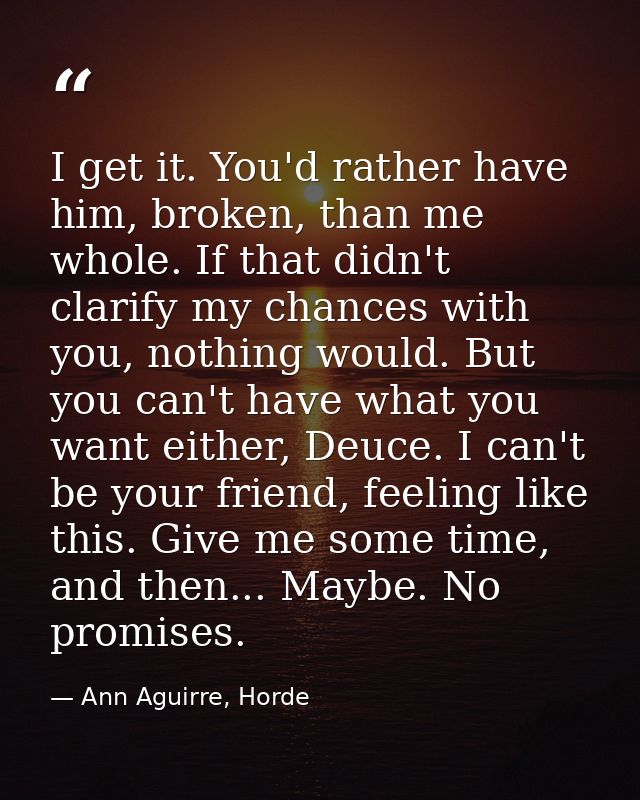 I get it. You'd rather have him, broken, than me whole. If that didn't clarify my chances with you, nothing would. But y — Ann Aguirre, Horde