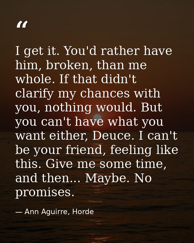I get it. You'd rather have him, broken, than me whole. If that didn't clarify my chances with you, nothing would. But y — Ann Aguirre, Horde