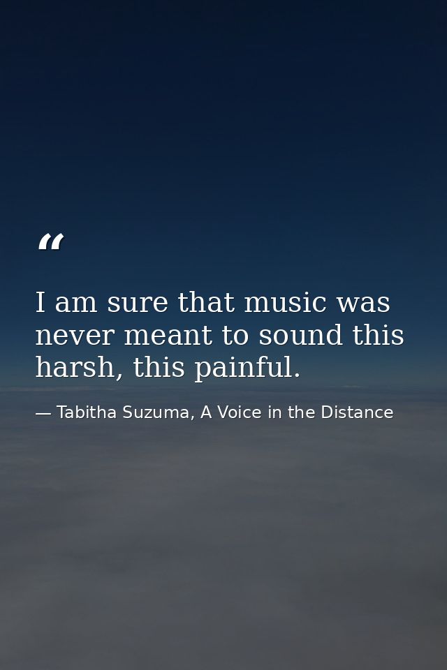 I am sure that music was never meant to sound this harsh, this painful. — Tabitha Suzuma, A Voice in the Distance