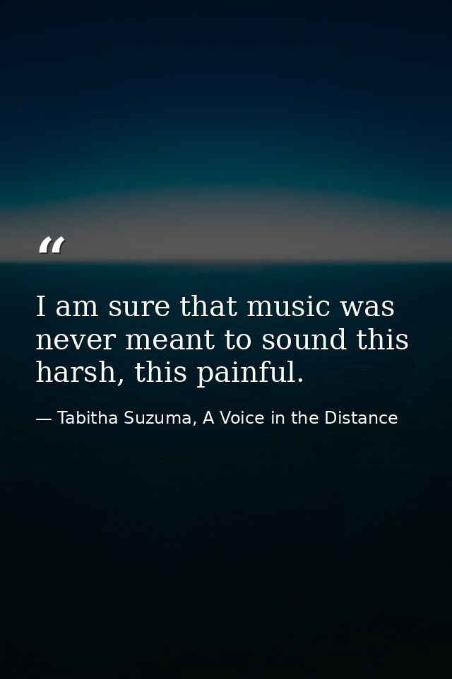 I am sure that music was never meant to sound this harsh, this painful. — Tabitha Suzuma, A Voice in the Distance