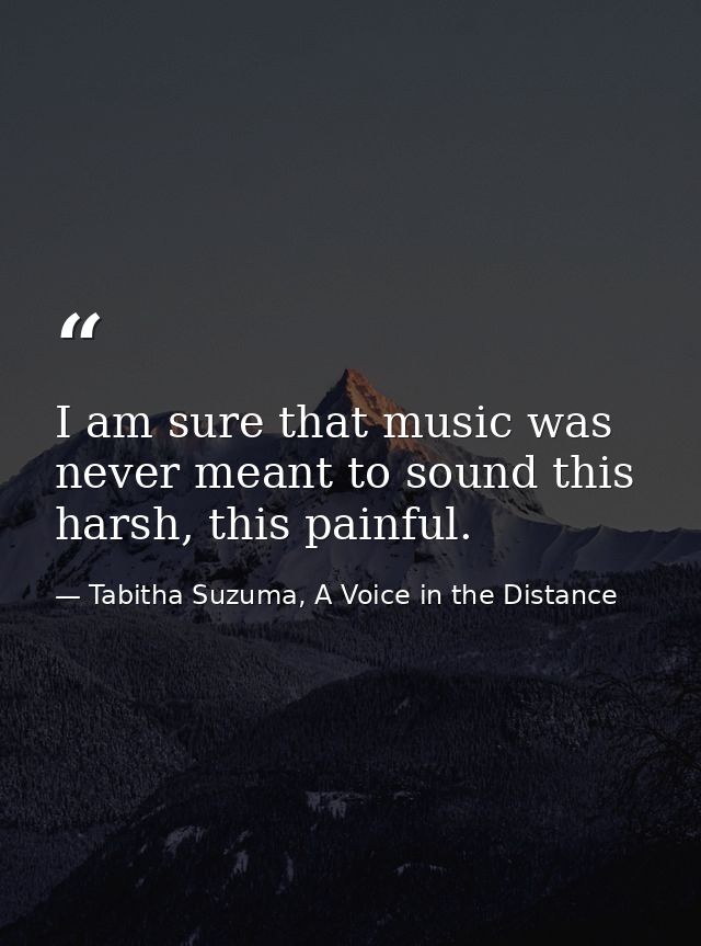 I am sure that music was never meant to sound this harsh, this painful. — Tabitha Suzuma, A Voice in the Distance