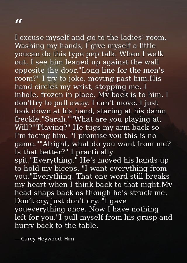 I excuse myself and go to the ladies’ room. Washing my hands, I give myself a little youcan do this type pep talk. When  — Carey Heywood, Him