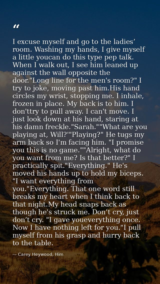 I excuse myself and go to the ladies’ room. Washing my hands, I give myself a little youcan do this type pep talk. When  — Carey Heywood, Him
