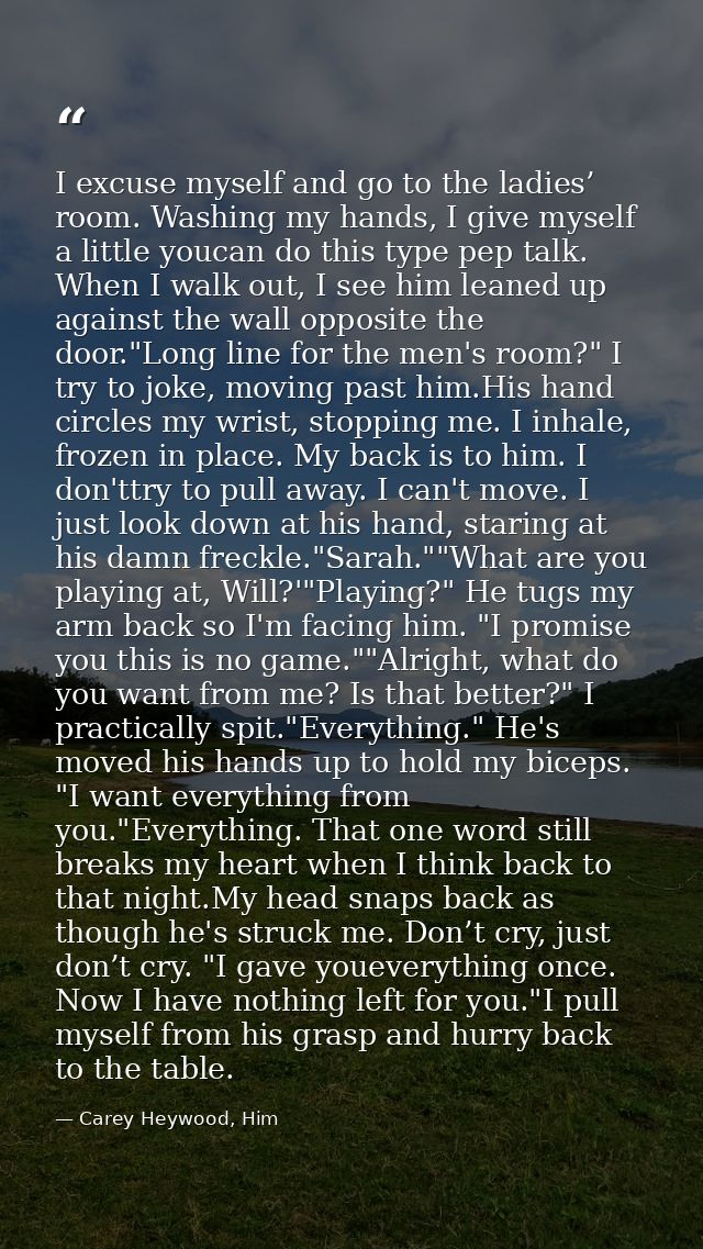I excuse myself and go to the ladies’ room. Washing my hands, I give myself a little youcan do this type pep talk. When  — Carey Heywood, Him