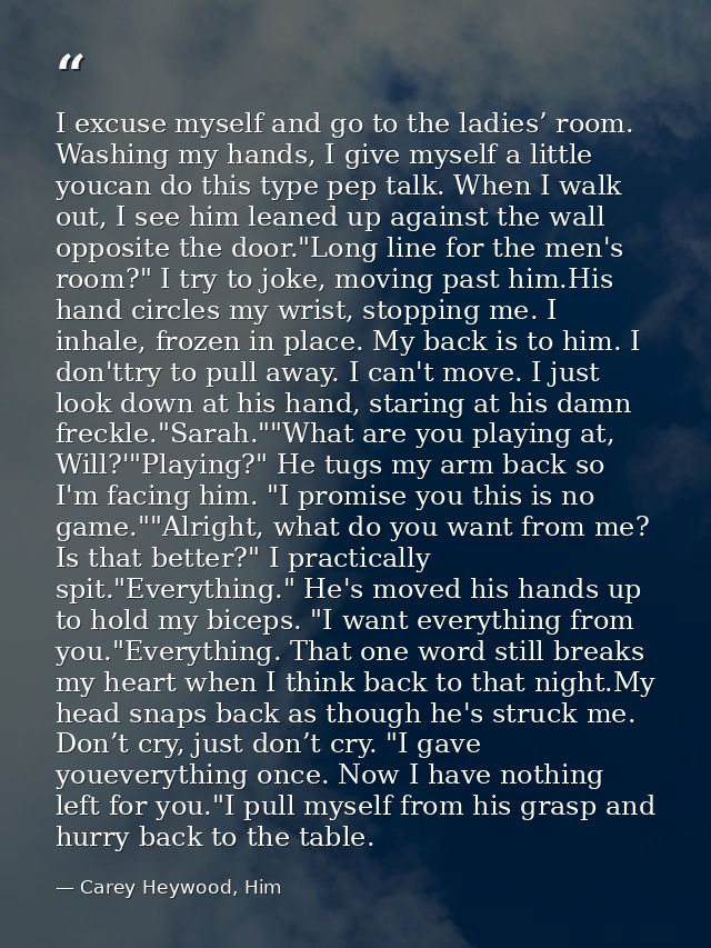 I excuse myself and go to the ladies’ room. Washing my hands, I give myself a little youcan do this type pep talk. When  — Carey Heywood, Him