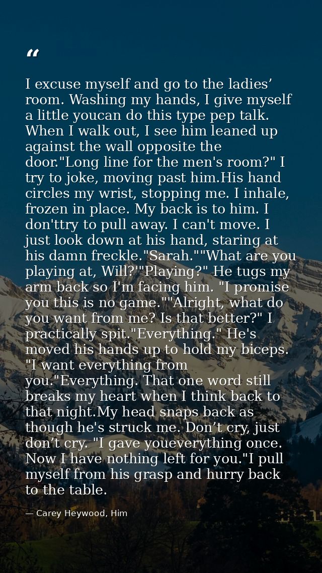 I excuse myself and go to the ladies’ room. Washing my hands, I give myself a little youcan do this type pep talk. When  — Carey Heywood, Him