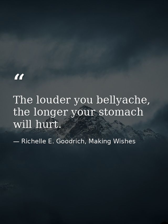 The louder you bellyache, the longer your stomach will hurt. — Richelle E. Goodrich, Making Wishes