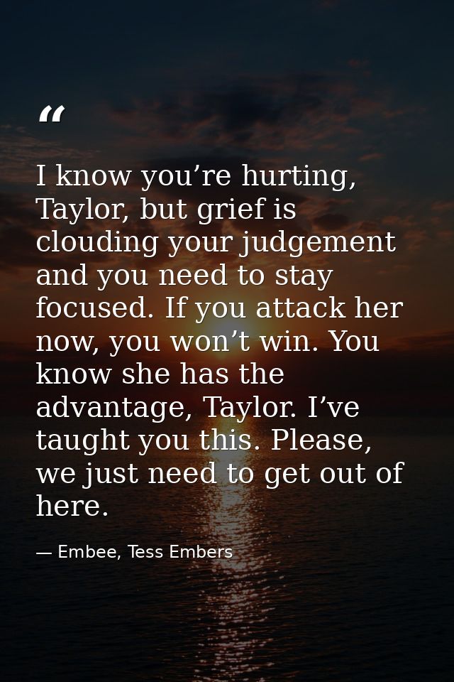 I know you’re hurting, Taylor, but grief is clouding your judgement and you need to stay focused. If you attack her now, — Embee, Tess Embers