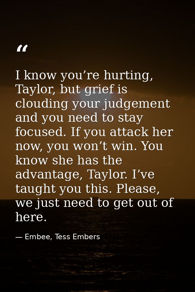 I know you’re hurting, Taylor, but grief is clouding your judgement and you need to stay focused. If you attack her now, — Embee, Tess Embers