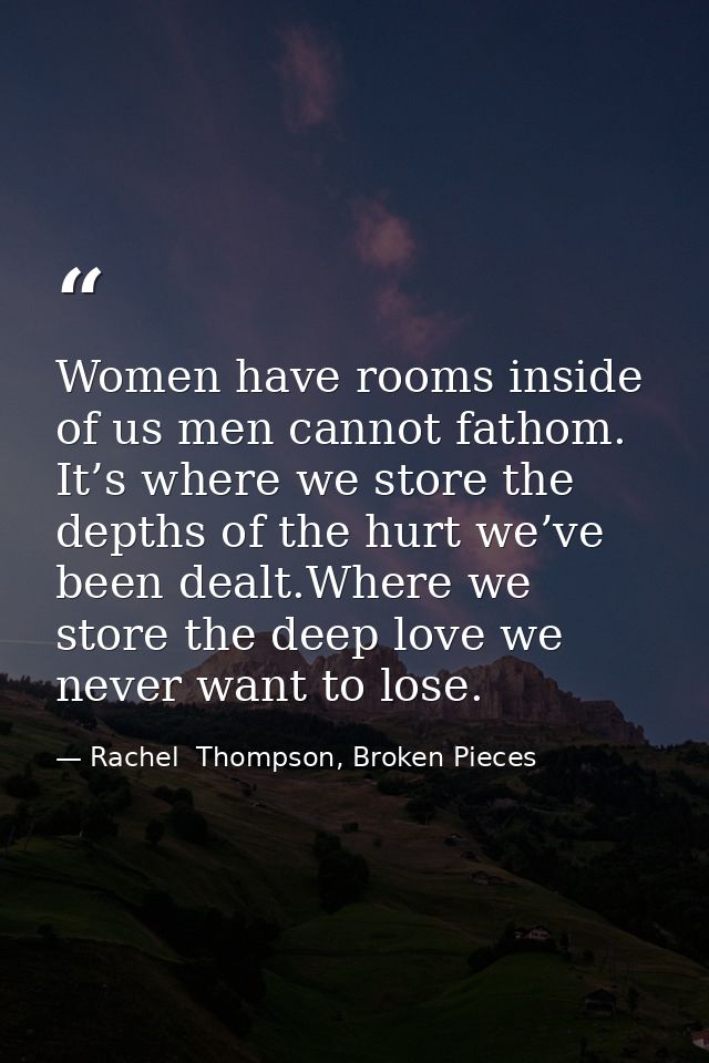Women have rooms inside of us men cannot fathom. It’s where we store the depths of the hurt we’ve been dealt.Where we st — Rachel  Thompson, Broken Pieces