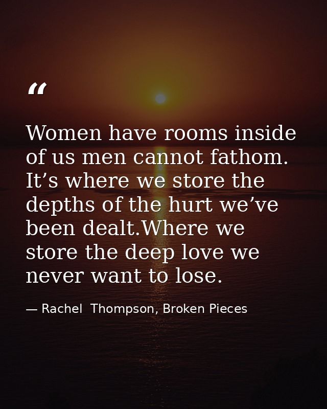 Women have rooms inside of us men cannot fathom. It’s where we store the depths of the hurt we’ve been dealt.Where we st — Rachel  Thompson, Broken Pieces