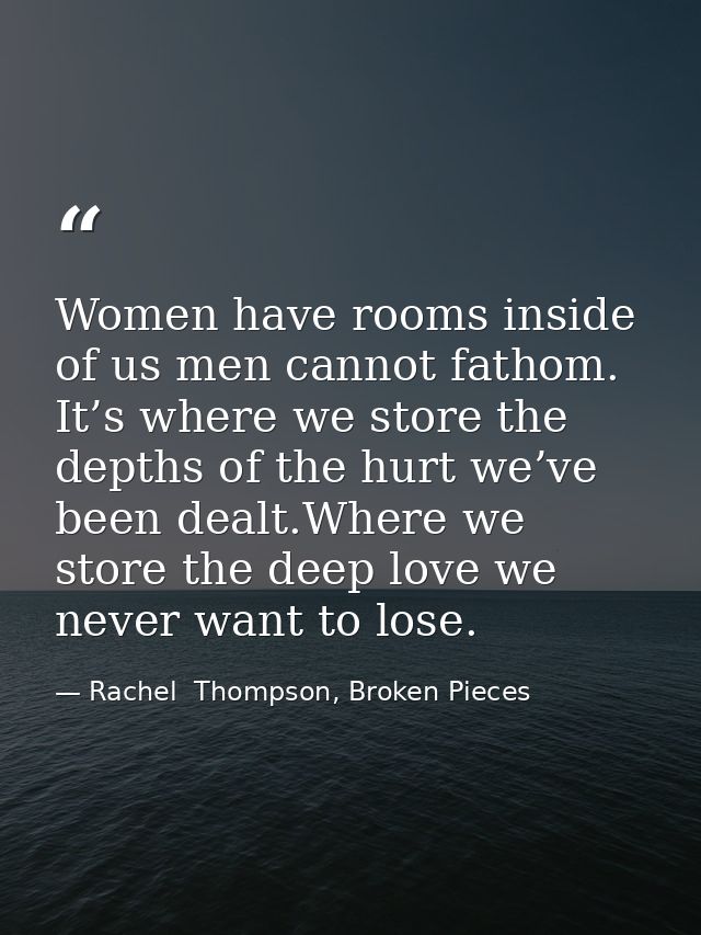 Women have rooms inside of us men cannot fathom. It’s where we store the depths of the hurt we’ve been dealt.Where we st — Rachel  Thompson, Broken Pieces
