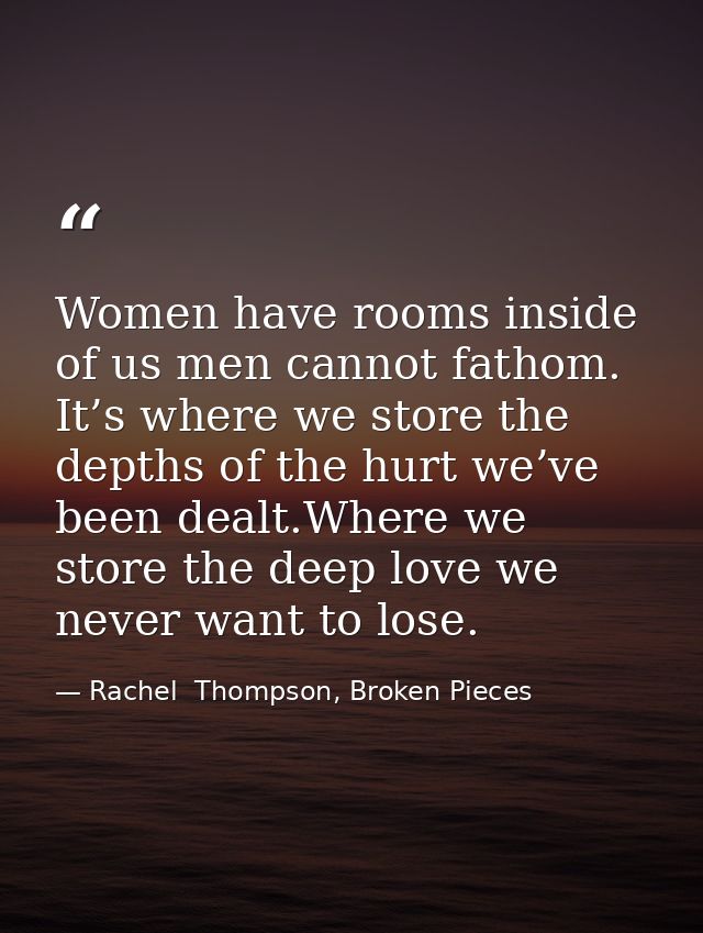 Women have rooms inside of us men cannot fathom. It’s where we store the depths of the hurt we’ve been dealt.Where we st — Rachel  Thompson, Broken Pieces