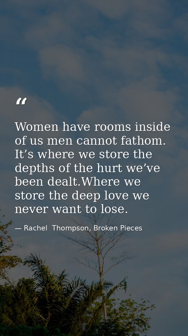 Women have rooms inside of us men cannot fathom. It’s where we store the depths of the hurt we’ve been dealt.Where we st — Rachel  Thompson, Broken Pieces
