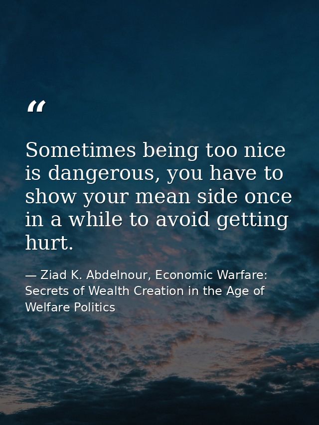 Sometimes being too nice is dangerous, you have to show your mean side once in a while to avoid getting hurt. — Ziad K. Abdelnour, Economic Warfare: Secrets of Wealth Creation in the Age of Welfare Politics
