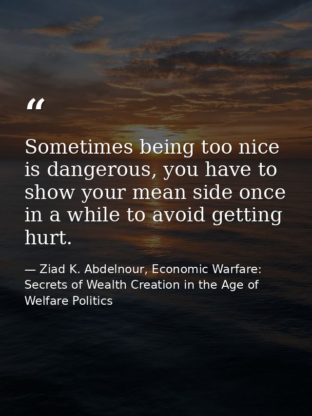 Sometimes being too nice is dangerous, you have to show your mean side once in a while to avoid getting hurt. — Ziad K. Abdelnour, Economic Warfare: Secrets of Wealth Creation in the Age of Welfare Politics