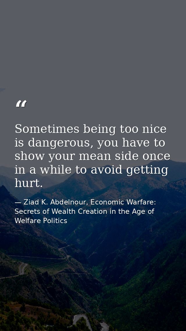 Sometimes being too nice is dangerous, you have to show your mean side once in a while to avoid getting hurt. — Ziad K. Abdelnour, Economic Warfare: Secrets of Wealth Creation in the Age of Welfare Politics