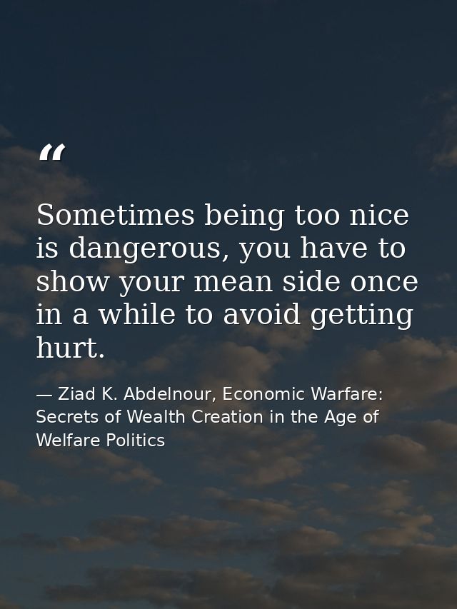 Sometimes being too nice is dangerous, you have to show your mean side once in a while to avoid getting hurt. — Ziad K. Abdelnour, Economic Warfare: Secrets of Wealth Creation in the Age of Welfare Politics