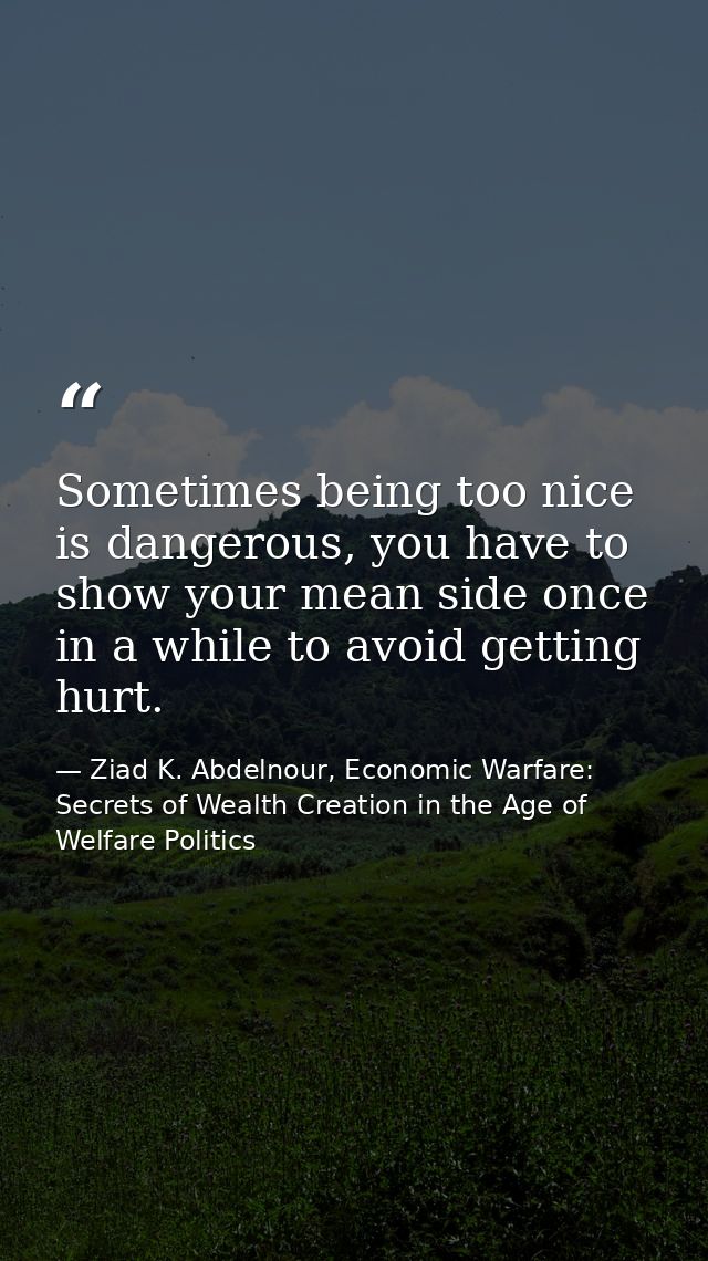 Sometimes being too nice is dangerous, you have to show your mean side once in a while to avoid getting hurt. — Ziad K. Abdelnour, Economic Warfare: Secrets of Wealth Creation in the Age of Welfare Politics