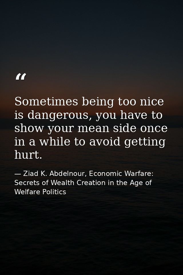 Sometimes being too nice is dangerous, you have to show your mean side once in a while to avoid getting hurt. — Ziad K. Abdelnour, Economic Warfare: Secrets of Wealth Creation in the Age of Welfare Politics