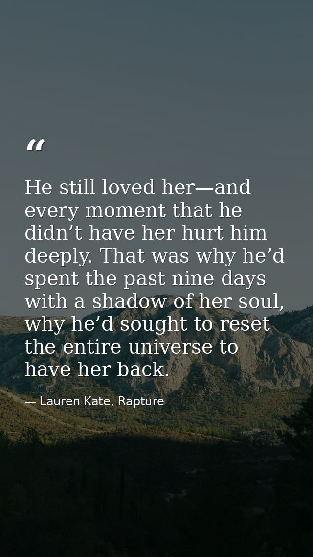 He still loved her—and every moment that he didn’t have her hurt him deeply. That was why he’d spent the past nine days  — Lauren Kate, Rapture