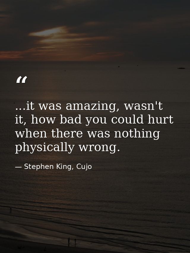 ...it was amazing, wasn't it, how bad you could hurt when there was nothing physically wrong. — Stephen King, Cujo