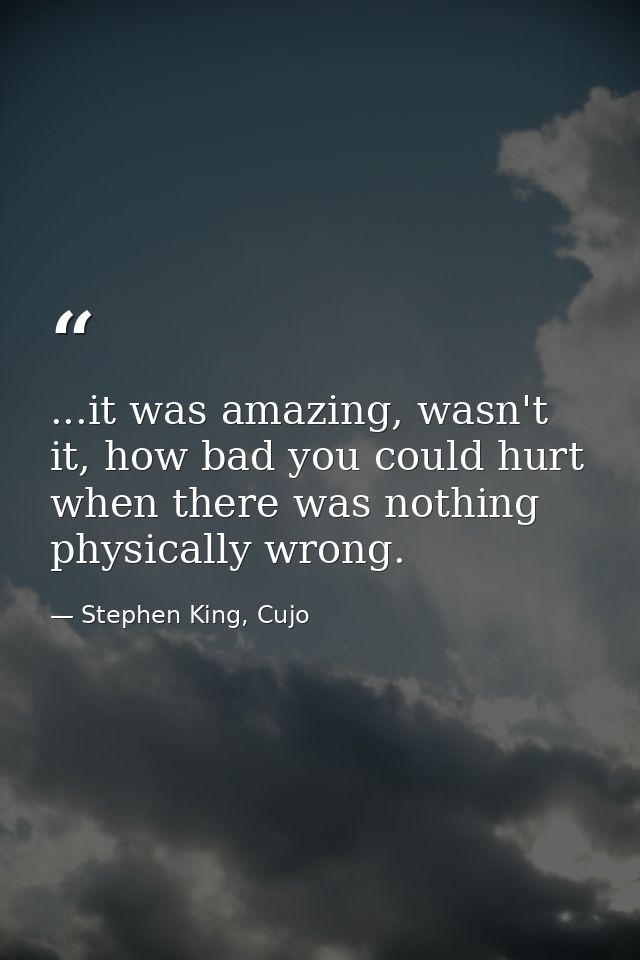 ...it was amazing, wasn't it, how bad you could hurt when there was nothing physically wrong. — Stephen King, Cujo