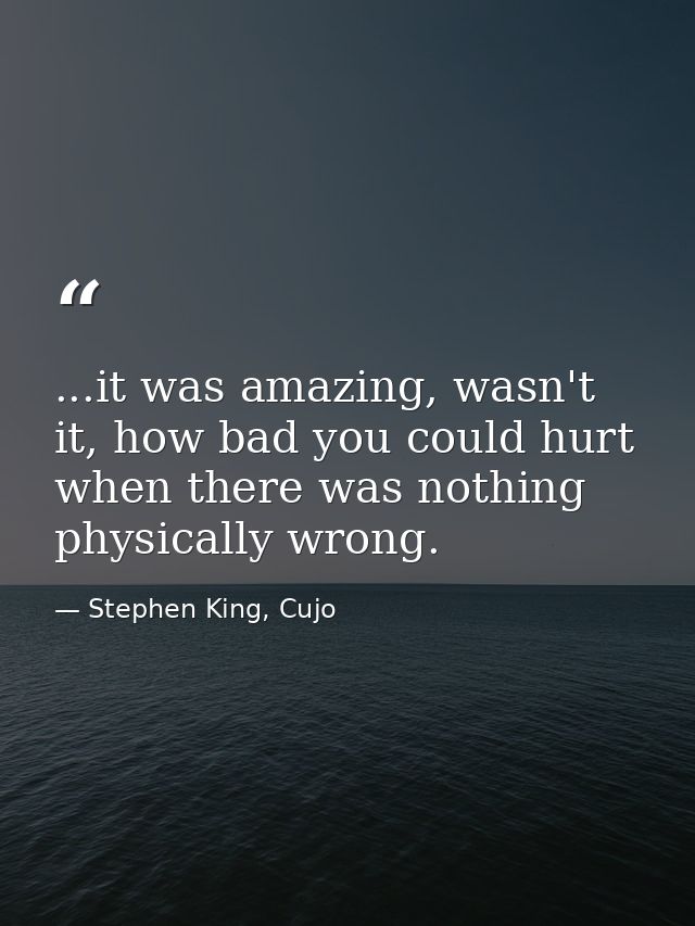 ...it was amazing, wasn't it, how bad you could hurt when there was nothing physically wrong. — Stephen King, Cujo
