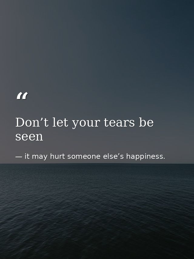 Don’t let your tears be seen — it may hurt someone else’s happiness.