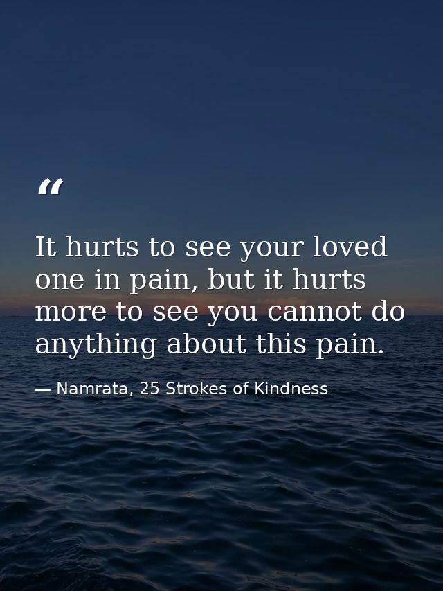 It hurts to see your loved one in pain, but it hurts more to see you cannot do anything about this pain. — Namrata, 25 Strokes of Kindness