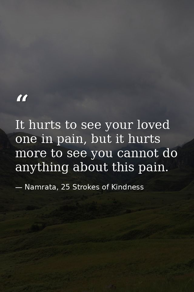 It hurts to see your loved one in pain, but it hurts more to see you cannot do anything about this pain. — Namrata, 25 Strokes of Kindness