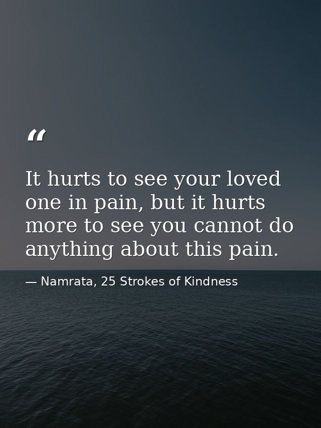 It hurts to see your loved one in pain, but it hurts more to see you cannot do anything about this pain. — Namrata, 25 Strokes of Kindness