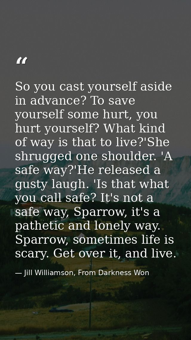 So you cast yourself aside in advance? To save yourself some hurt, you hurt yourself? What kind of way is that to live?' — Jill Williamson, From Darkness Won