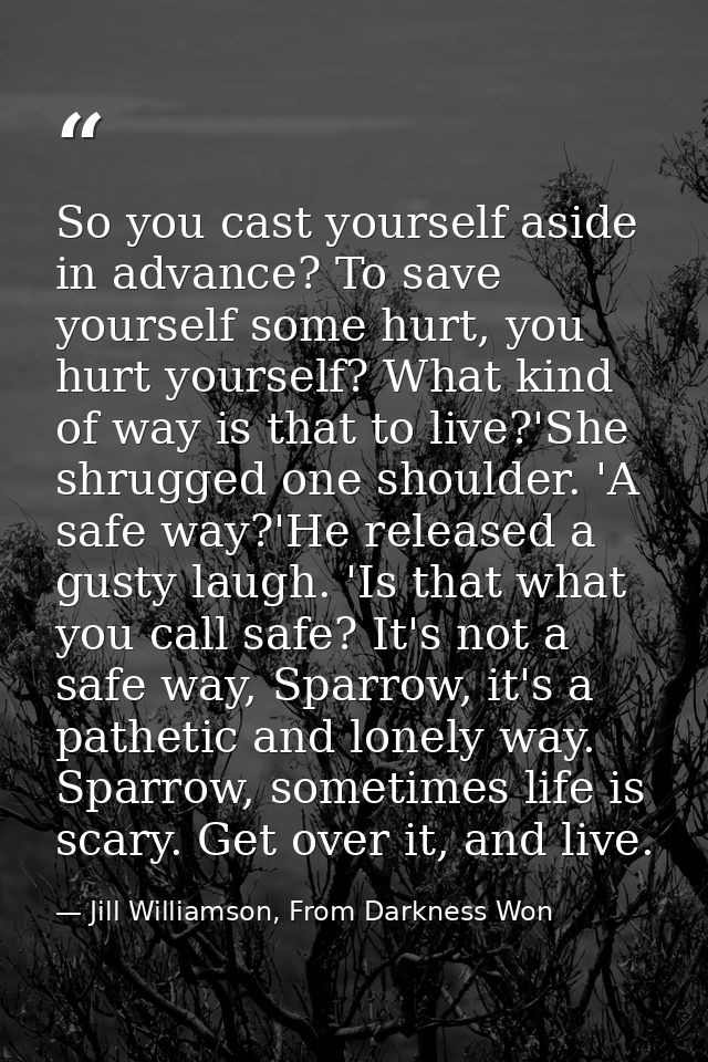So you cast yourself aside in advance? To save yourself some hurt, you hurt yourself? What kind of way is that to live?' — Jill Williamson, From Darkness Won