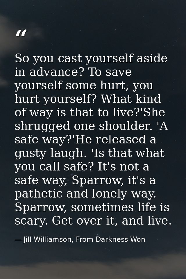 So you cast yourself aside in advance? To save yourself some hurt, you hurt yourself? What kind of way is that to live?' — Jill Williamson, From Darkness Won