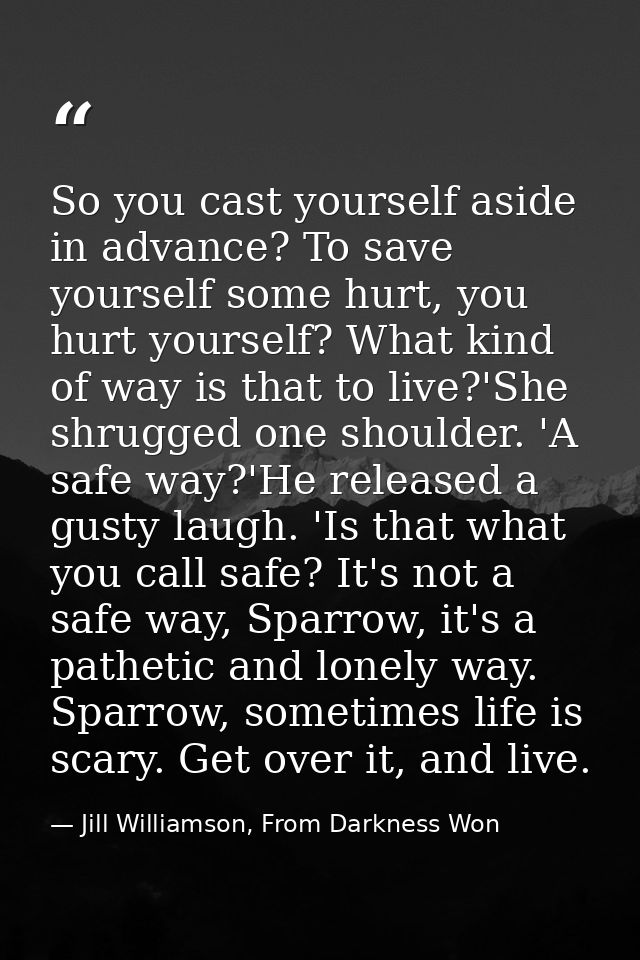 So you cast yourself aside in advance? To save yourself some hurt, you hurt yourself? What kind of way is that to live?' — Jill Williamson, From Darkness Won