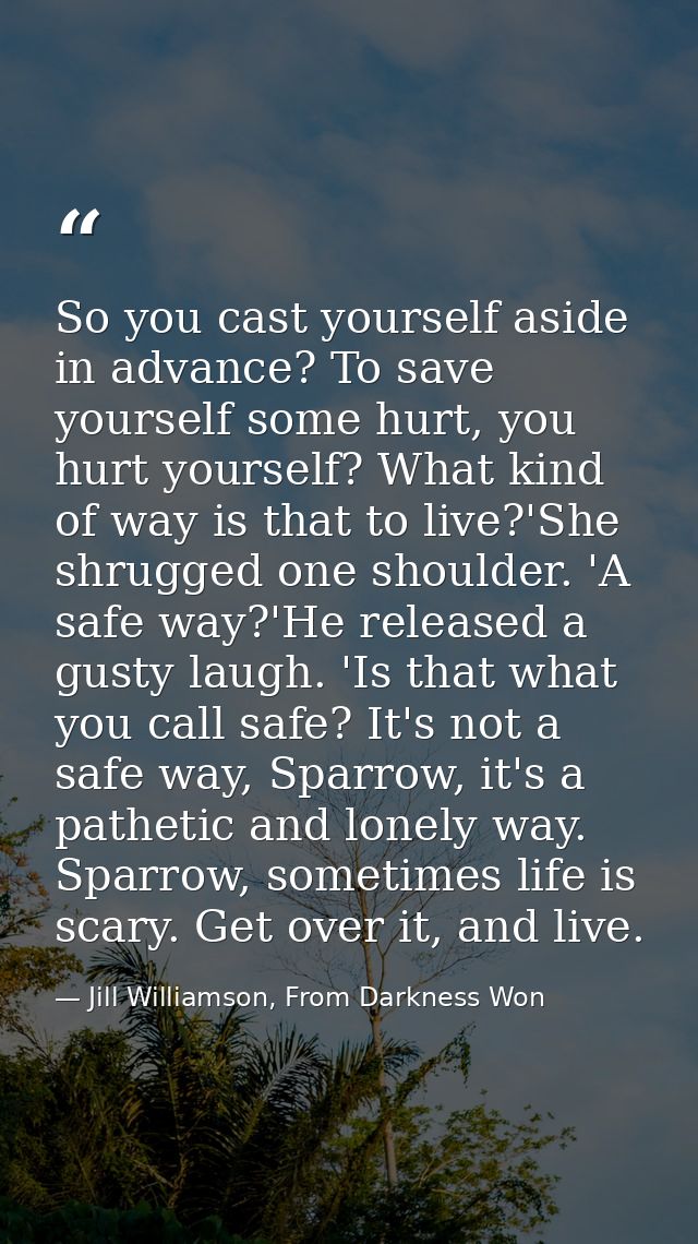 So you cast yourself aside in advance? To save yourself some hurt, you hurt yourself? What kind of way is that to live?' — Jill Williamson, From Darkness Won