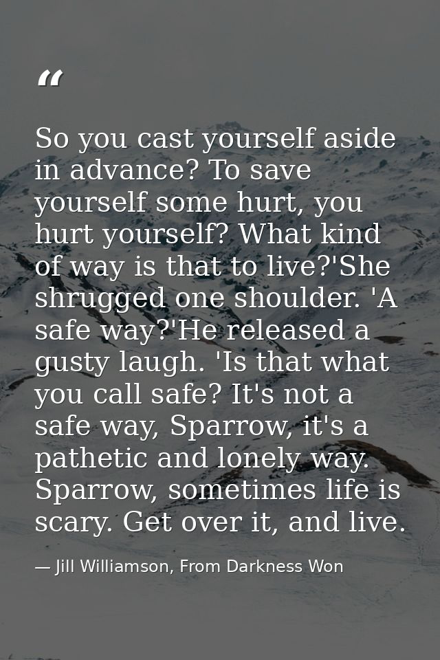 So you cast yourself aside in advance? To save yourself some hurt, you hurt yourself? What kind of way is that to live?' — Jill Williamson, From Darkness Won