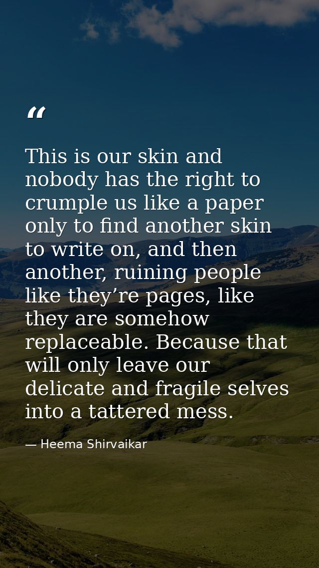 This is our skin and nobody has the right to crumple us like a paper only to find another skin to write on, and then ano — Heema Shirvaikar
