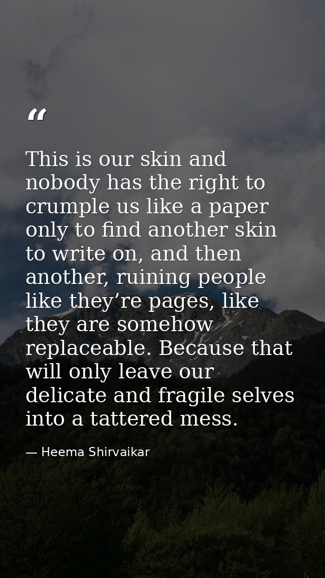 This is our skin and nobody has the right to crumple us like a paper only to find another skin to write on, and then ano — Heema Shirvaikar
