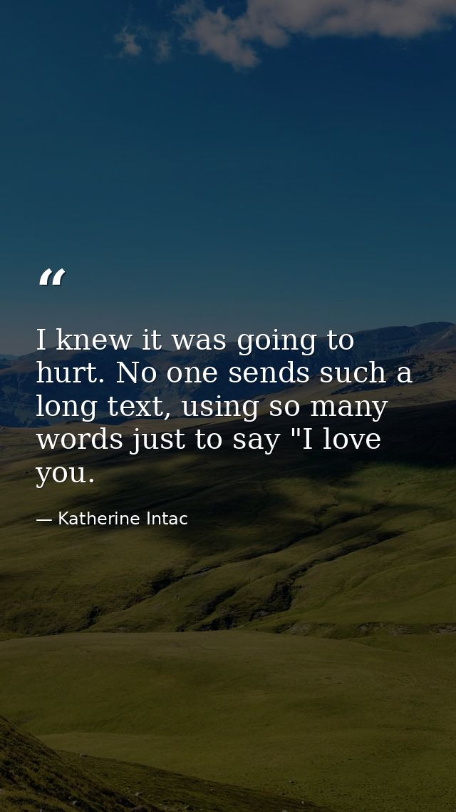 I knew it was going to hurt. No one sends such a long text, using so many words just to say "I love you. — Katherine Intac