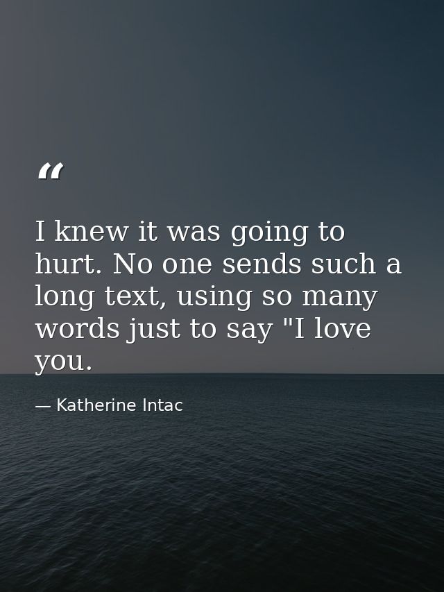 I knew it was going to hurt. No one sends such a long text, using so many words just to say "I love you. — Katherine Intac