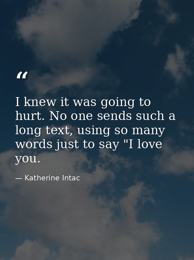 I knew it was going to hurt. No one sends such a long text, using so many words just to say "I love you. — Katherine Intac