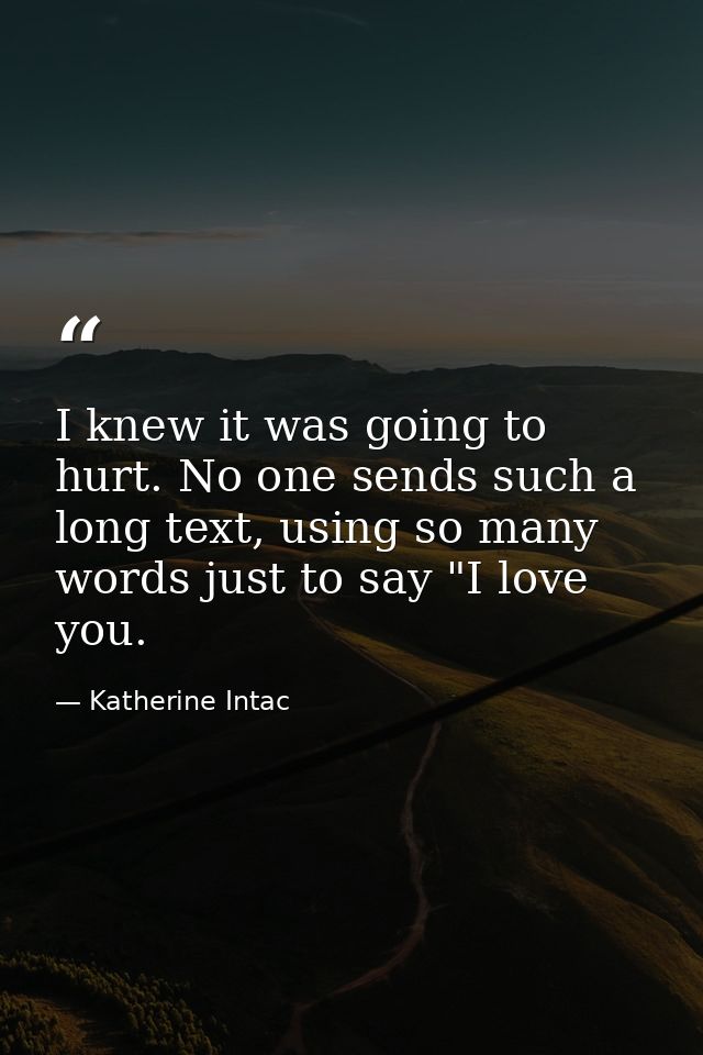 I knew it was going to hurt. No one sends such a long text, using so many words just to say "I love you. — Katherine Intac