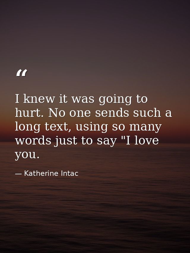 I knew it was going to hurt. No one sends such a long text, using so many words just to say "I love you. — Katherine Intac